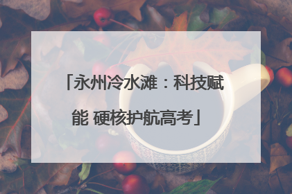 永州冷水滩：科技赋能 硬核护航高考