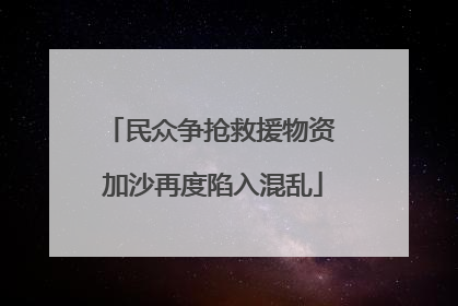 民众争抢救援物资 加沙再度陷入混乱