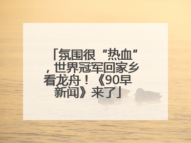 氛围很“热血”，世界冠军回家乡看龙舟！《90早新闻》来了