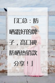 汇总：防晒霜好的牌子，高口碑防晒热销款分享！