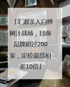 汇源杀入白桦树汁战场，目前品牌超过200家，定价最高相差10倍