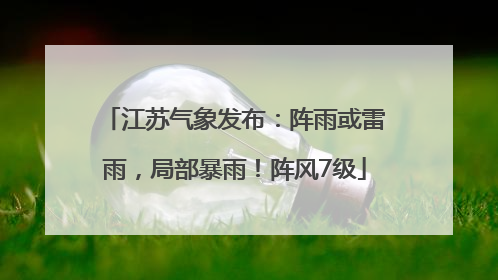 江苏气象发布：阵雨或雷雨，局部暴雨！阵风7级