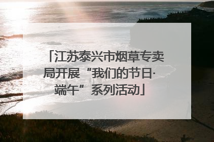 江苏泰兴市烟草专卖局开展“我们的节日·端午”系列活动