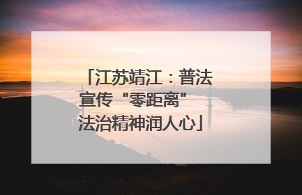 江苏靖江：普法宣传“零距离” 法治精神润人心