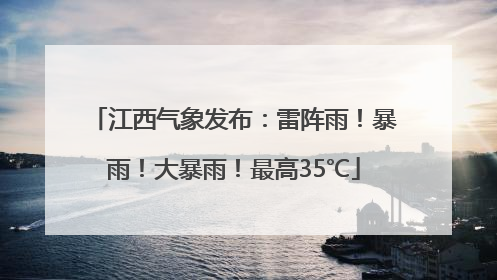 江西气象发布：雷阵雨！暴雨！大暴雨！最高35℃