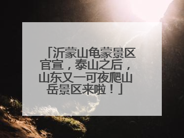 沂蒙山龟蒙景区官宣，泰山之后，山东又一可夜爬山岳景区来啦！