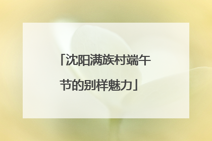 沈阳满族村端午节的别样魅力
