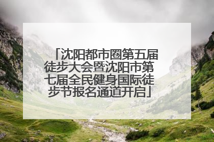 沈阳都市圈第五届徒步大会暨沈阳市第七届全民健身国际徒步节报名通道开启