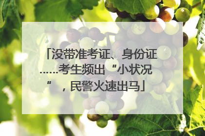 没带准考证、身份证……考生频出“小状况”，民警火速出马
