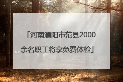 河南濮阳市范县2000余名职工将享免费体检
