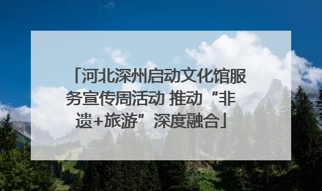 河北深州启动文化馆服务宣传周活动 推动“非遗+旅游”深度融合