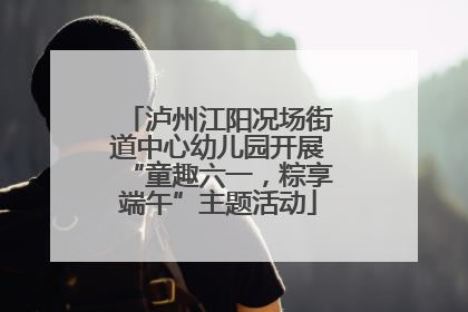 泸州江阳况场街道中心幼儿园开展“童趣六一，粽享端午”主题活动