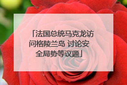 法国总统马克龙访问格陵兰岛 讨论安全局势等议题