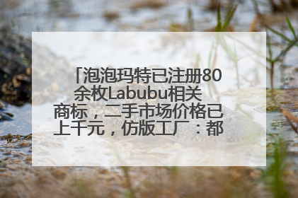 泡泡玛特已注册80余枚Labubu相关商标，二手市场价格已上千元，仿版工厂：都在欠货，根本不够分