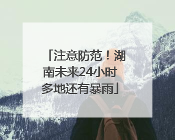 注意防范！湖南未来24小时多地还有暴雨