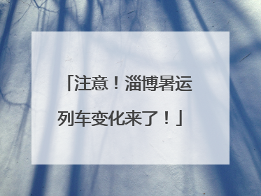 注意！淄博暑运列车变化来了！
