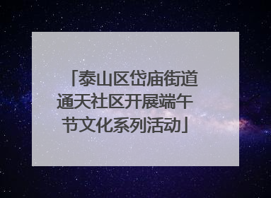 泰山区岱庙街道通天社区开展端午节文化系列活动
