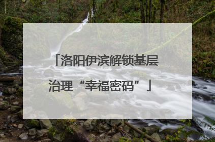 洛阳伊滨解锁基层治理“幸福密码”