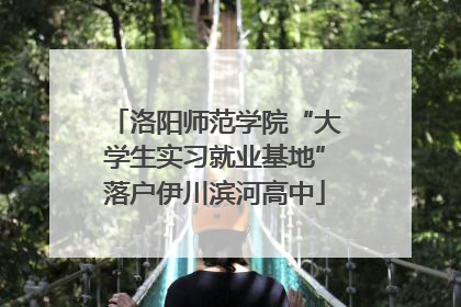 洛阳师范学院“大学生实习就业基地”落户伊川滨河高中