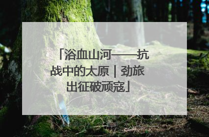 浴血山河——抗战中的太原｜劲旅出征破顽寇