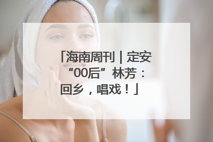 海南周刊｜定安“00后”林芳：回乡，唱戏！