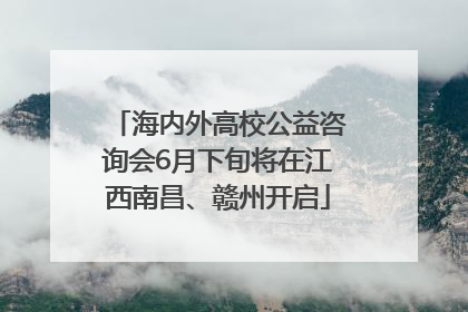 海内外高校公益咨询会6月下旬将在江西南昌、赣州开启