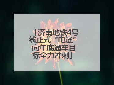 济南地铁4号线正式“电通” 向年底通车目标全力冲刺