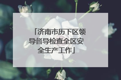 济南市历下区领导督导检查全区安全生产工作