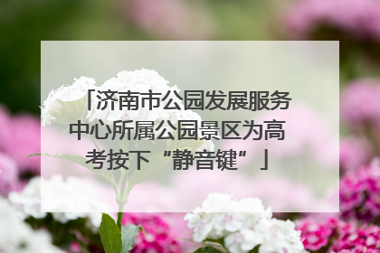 济南市公园发展服务中心所属公园景区为高考按下“静音键”
