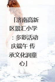 济南高新区景汇小学：多彩活动庆端午 传承文化润童心