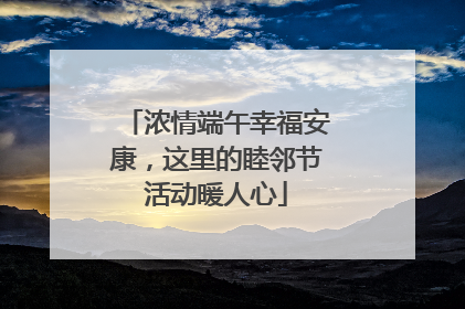 浓情端午幸福安康，这里的睦邻节活动暖人心