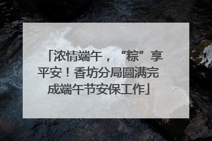 浓情端午，“粽”享平安！香坊分局圆满完成端午节安保工作