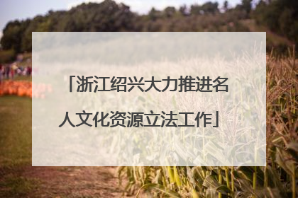 浙江绍兴大力推进名人文化资源立法工作