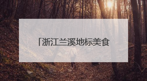浙江兰溪地标美食“出圈”，激发“舌尖经济”新动能
