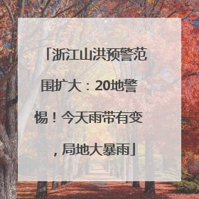 浙江山洪预警范围扩大：20地警惕！今天雨带有变，局地大暴雨
