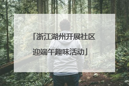 浙江湖州开展社区迎端午趣味活动