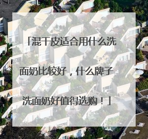 混干皮适合用什么洗面奶比较好，什么牌子洗面奶好值得选购！