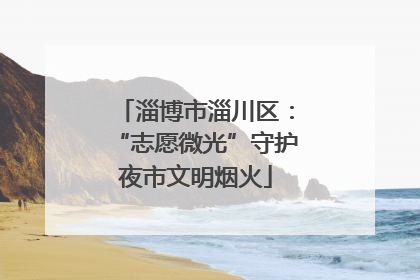 淄博市淄川区：“志愿微光”守护夜市文明烟火