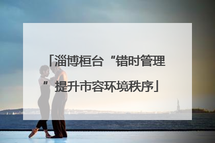 淄博桓台“错时管理”提升市容环境秩序