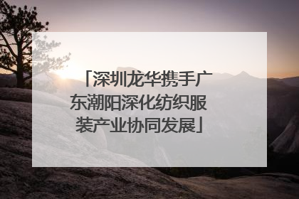 深圳龙华携手广东潮阳深化纺织服装产业协同发展