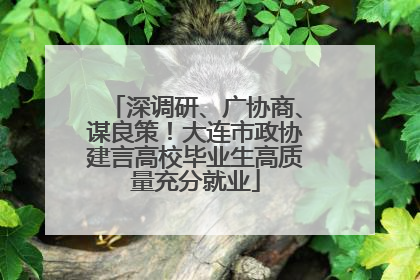 深调研、广协商、谋良策！大连市政协建言高校毕业生高质量充分就业