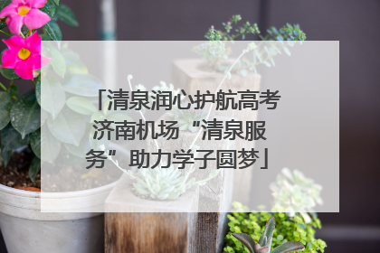 清泉润心护航高考 济南机场“清泉服务”助力学子圆梦
