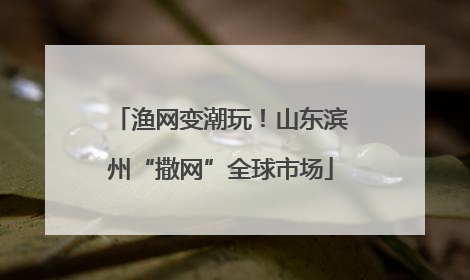 渔网变潮玩！山东滨州“撒网”全球市场