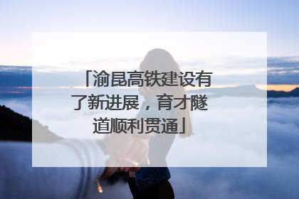 渝昆高铁建设有了新进展，育才隧道顺利贯通