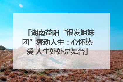 湖南益阳“银发姐妹团”舞动人生：心怀热爱 人生处处是舞台