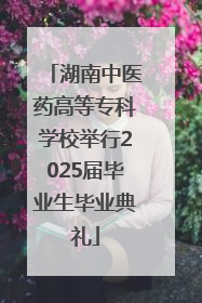 湖南中医药高等专科学校举行2025届毕业生毕业典礼