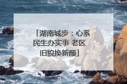 湖南城步：心系民生办实事 老区旧貌换新颜