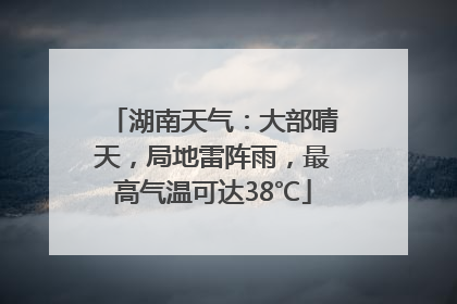 湖南天气：大部晴天，局地雷阵雨，最高气温可达38℃