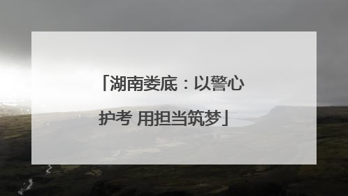 湖南娄底：以警心护考 用担当筑梦