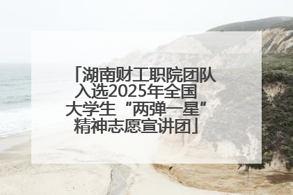 湖南财工职院团队入选2025年全国大学生“两弹一星”精神志愿宣讲团
